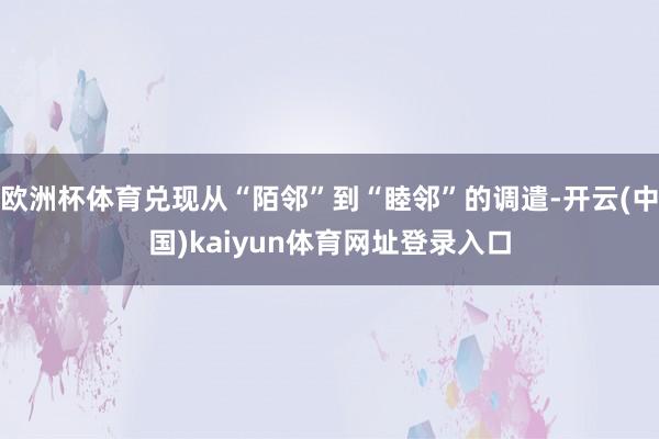 欧洲杯体育兑现从“陌邻”到“睦邻”的调遣-开云(中国)kaiyun体育网址登录入口