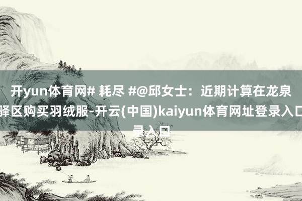开yun体育网# 耗尽 #@邱女士：近期计算在龙泉驿区购买羽绒服-开云(中国)kaiyun体育网址登录入口