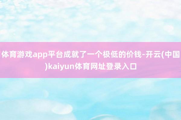 体育游戏app平台成就了一个极低的价钱-开云(中国)kaiyun体育网址登录入口