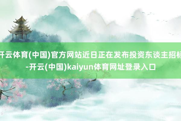 开云体育(中国)官方网站近日正在发布投资东谈主招标-开云(中国)kaiyun体育网址登录入口