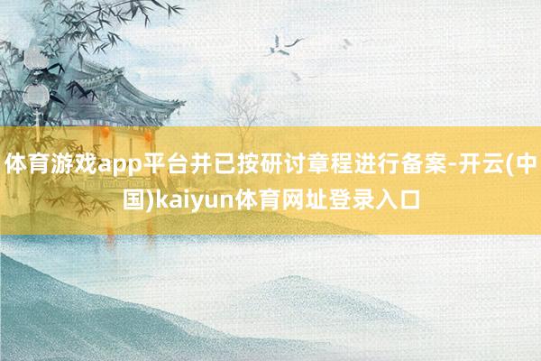 体育游戏app平台并已按研讨章程进行备案-开云(中国)kaiyun体育网址登录入口