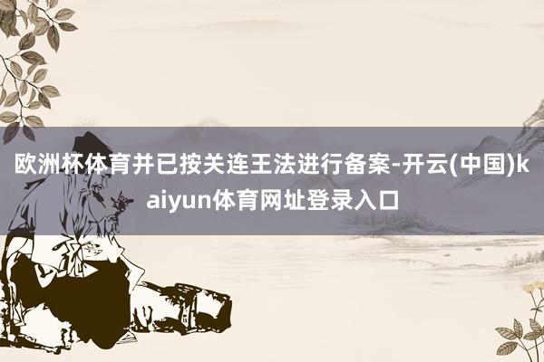 欧洲杯体育并已按关连王法进行备案-开云(中国)kaiyun体育网址登录入口