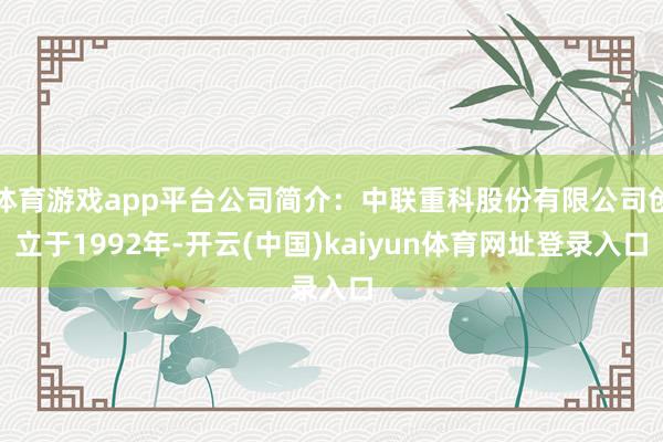 体育游戏app平台公司简介：中联重科股份有限公司创立于1992年-开云(中国)kaiyun体育网址登录入口
