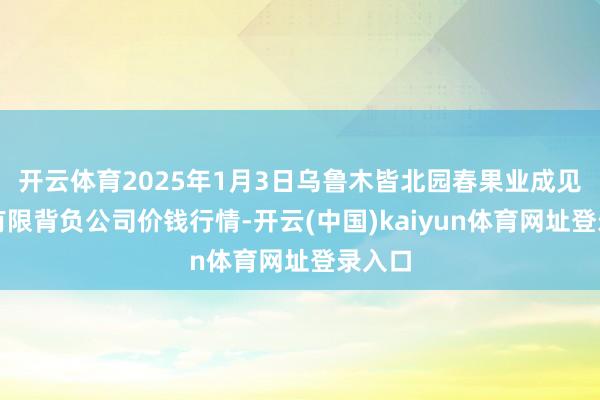 开云体育2025年1月3日乌鲁木皆北园春果业成见握住有限背负公司价钱行情-开云(中国)kaiyun体育网址登录入口