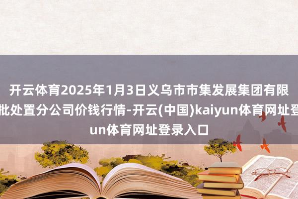 开云体育2025年1月3日义乌市市集发展集团有限公司农批处置分公司价钱行情-开云(中国)kaiyun体育网址登录入口