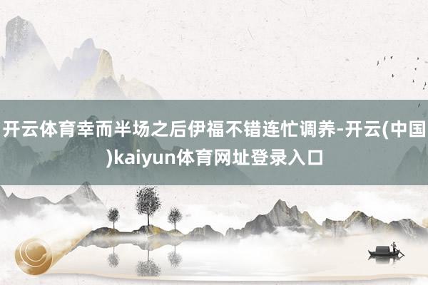 开云体育幸而半场之后伊福不错连忙调养-开云(中国)kaiyun体育网址登录入口
