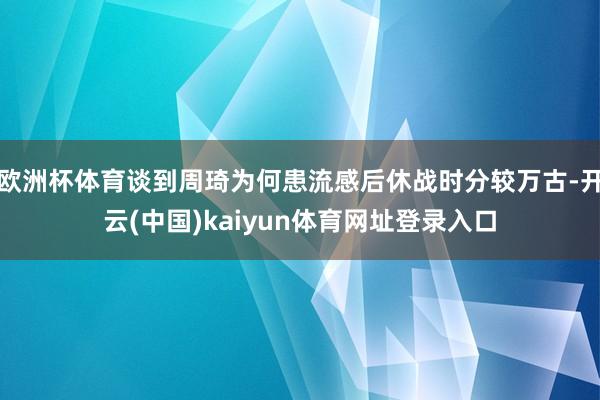 欧洲杯体育谈到周琦为何患流感后休战时分较万古-开云(中国)kaiyun体育网址登录入口