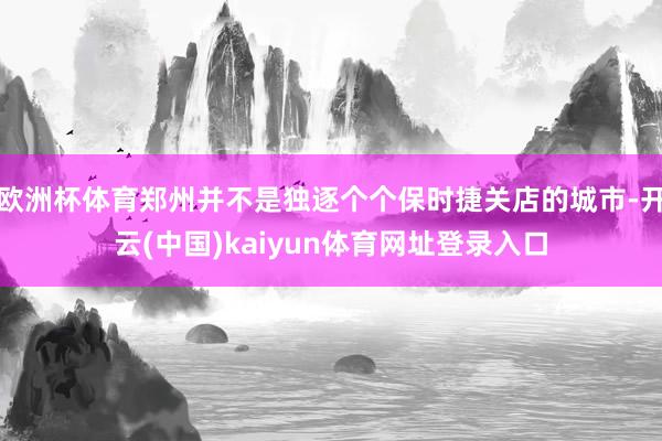 欧洲杯体育郑州并不是独逐个个保时捷关店的城市-开云(中国)kaiyun体育网址登录入口