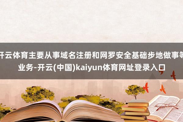 开云体育主要从事域名注册和网罗安全基础步地做事等业务-开云(中国)kaiyun体育网址登录入口