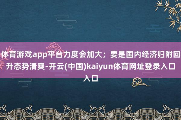 体育游戏app平台力度会加大；要是国内经济归附回升态势清爽-开云(中国)kaiyun体育网址登录入口