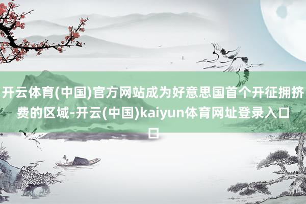 开云体育(中国)官方网站成为好意思国首个开征拥挤费的区域-开云(中国)kaiyun体育网址登录入口