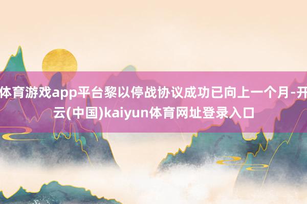 体育游戏app平台黎以停战协议成功已向上一个月-开云(中国)kaiyun体育网址登录入口