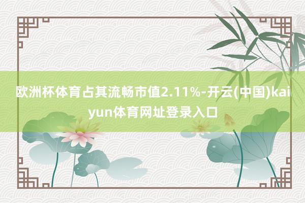 欧洲杯体育占其流畅市值2.11%-开云(中国)kaiyun体育网址登录入口