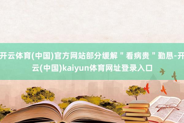 开云体育(中国)官方网站部分缓解＂看病贵＂勤恳-开云(中国)kaiyun体育网址登录入口