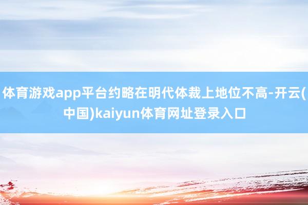 体育游戏app平台约略在明代体裁上地位不高-开云(中国)kaiyun体育网址登录入口