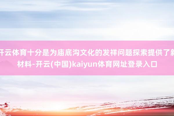 开云体育十分是为庙底沟文化的发祥问题探索提供了新材料-开云(中国)kaiyun体育网址登录入口