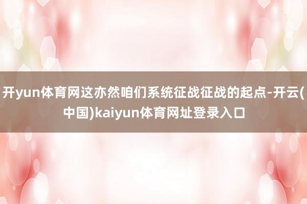开yun体育网这亦然咱们系统征战征战的起点-开云(中国)kaiyun体育网址登录入口