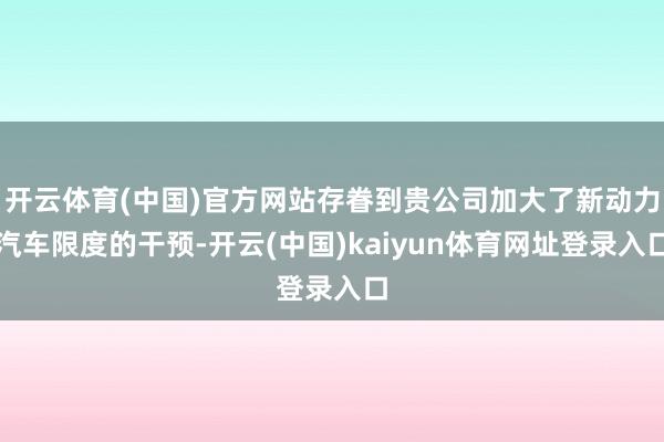 开云体育(中国)官方网站存眷到贵公司加大了新动力汽车限度的干预-开云(中国)kaiyun体育网址登录入口