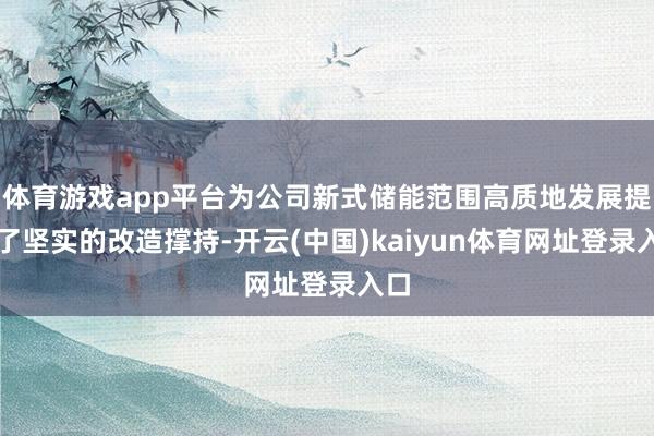 体育游戏app平台为公司新式储能范围高质地发展提供了坚实的改造撑持-开云(中国)kaiyun体育网址登录入口