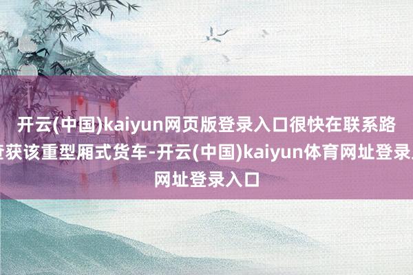 开云(中国)kaiyun网页版登录入口很快在联系路段查获该重型厢式货车-开云(中国)kaiyun体育网址登录入口