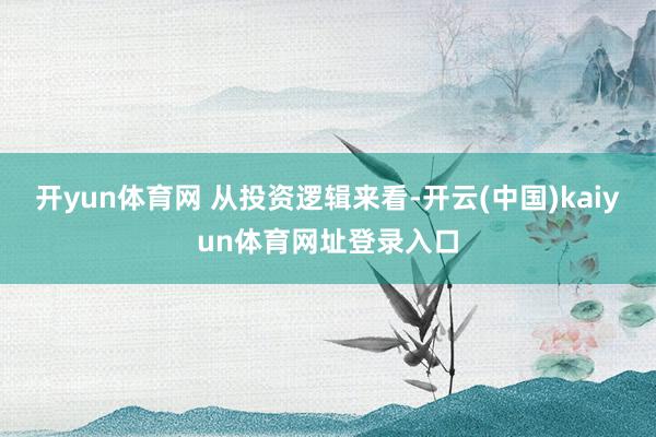 开yun体育网 　　从投资逻辑来看-开云(中国)kaiyun体育网址登录入口