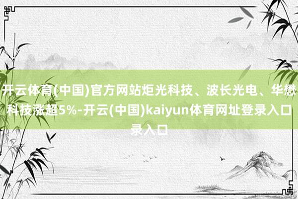 开云体育(中国)官方网站炬光科技、波长光电、华懋科技涨超5%-开云(中国)kaiyun体育网址登录入口