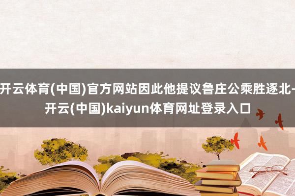 开云体育(中国)官方网站因此他提议鲁庄公乘胜逐北-开云(中国)kaiyun体育网址登录入口