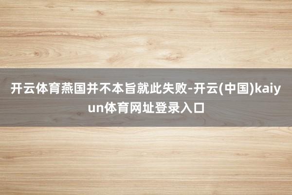开云体育燕国并不本旨就此失败-开云(中国)kaiyun体育网址登录入口