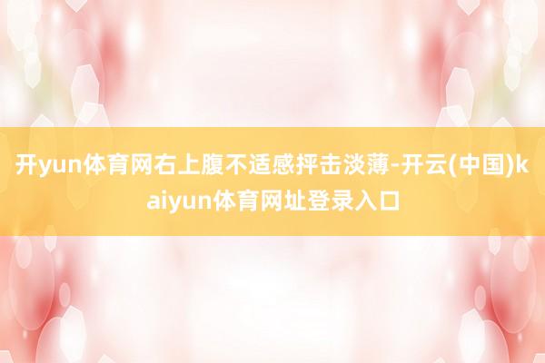 开yun体育网右上腹不适感抨击淡薄-开云(中国)kaiyun体育网址登录入口