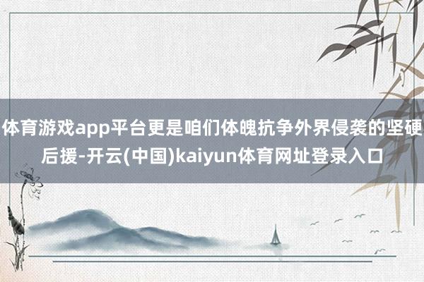 体育游戏app平台更是咱们体魄抗争外界侵袭的坚硬后援-开云(中国)kaiyun体育网址登录入口