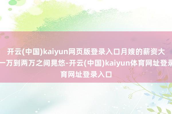 开云(中国)kaiyun网页版登录入口月嫂的薪资大多在一万到两万之间晃悠-开云(中国)kaiyun体育网址登录入口