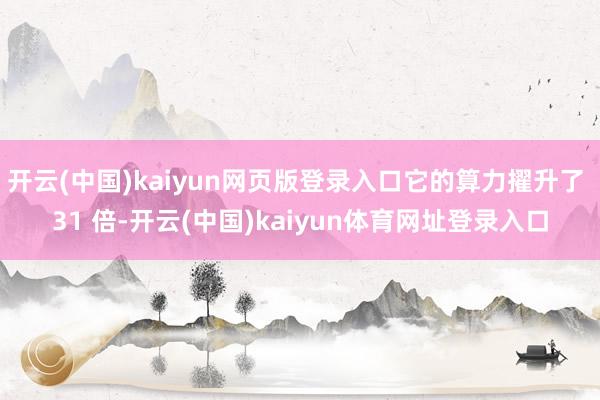 开云(中国)kaiyun网页版登录入口它的算力擢升了 31 倍-开云(中国)kaiyun体育网址登录入口