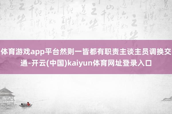 体育游戏app平台然则一皆都有职责主谈主员调换交通-开云(中国)kaiyun体育网址登录入口
