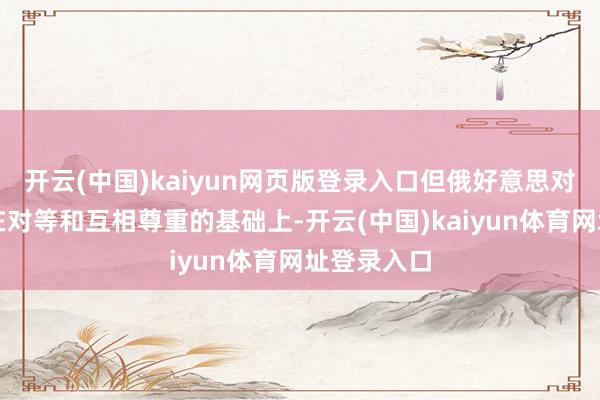 开云(中国)kaiyun网页版登录入口但俄好意思对话应缔造在对等和互相尊重的基础上-开云(中国)kaiyun体育网址登录入口