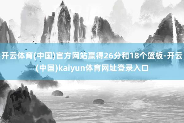 开云体育(中国)官方网站赢得26分和18个篮板-开云(中国)kaiyun体育网址登录入口