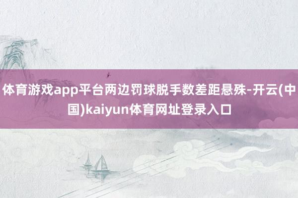 体育游戏app平台两边罚球脱手数差距悬殊-开云(中国)kaiyun体育网址登录入口