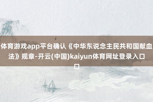 体育游戏app平台确认《中华东说念主民共和国献血法》规章-开云(中国)kaiyun体育网址登录入口