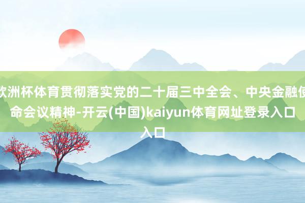 欧洲杯体育贯彻落实党的二十届三中全会、中央金融使命会议精神-开云(中国)kaiyun体育网址登录入口