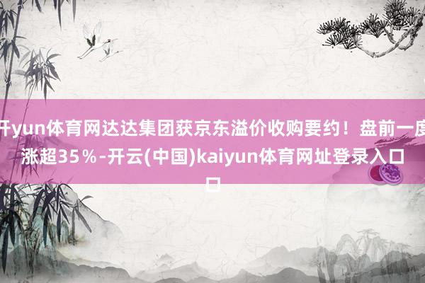 开yun体育网达达集团获京东溢价收购要约！盘前一度涨超35％-开云(中国)kaiyun体育网址登录入口