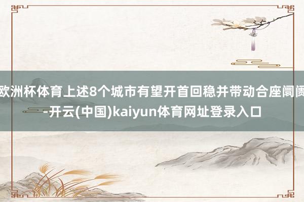 欧洲杯体育上述8个城市有望开首回稳并带动合座阛阓-开云(中国)kaiyun体育网址登录入口