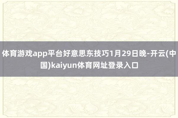 体育游戏app平台好意思东技巧1月29日晚-开云(中国)kaiyun体育网址登录入口