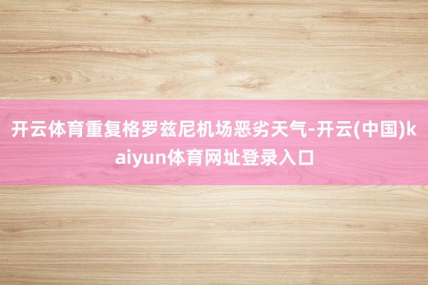 开云体育重复格罗兹尼机场恶劣天气-开云(中国)kaiyun体育网址登录入口