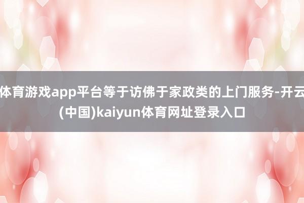 体育游戏app平台等于访佛于家政类的上门服务-开云(中国)kaiyun体育网址登录入口