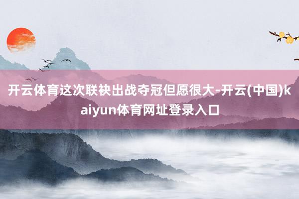 开云体育这次联袂出战夺冠但愿很大-开云(中国)kaiyun体育网址登录入口