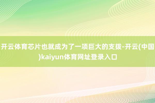 开云体育芯片也就成为了一项巨大的支拨-开云(中国)kaiyun体育网址登录入口