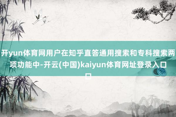 开yun体育网用户在知乎直答通用搜索和专科搜索两项功能中-开云(中国)kaiyun体育网址登录入口