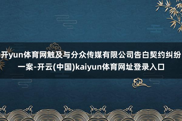 开yun体育网触及与分众传媒有限公司告白契约纠纷一案-开云(中国)kaiyun体育网址登录入口