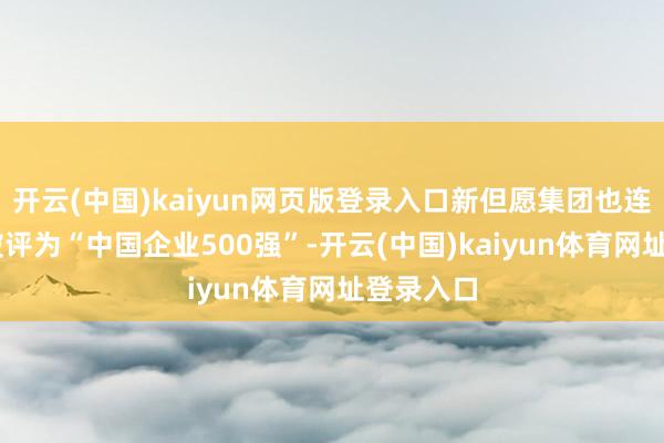 开云(中国)kaiyun网页版登录入口新但愿集团也连结14年被评为“中国企业500强”-开云(中国)kaiyun体育网址登录入口