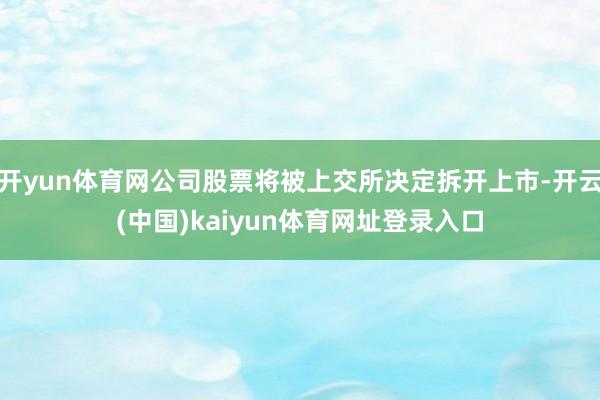 开yun体育网公司股票将被上交所决定拆开上市-开云(中国)kaiyun体育网址登录入口
