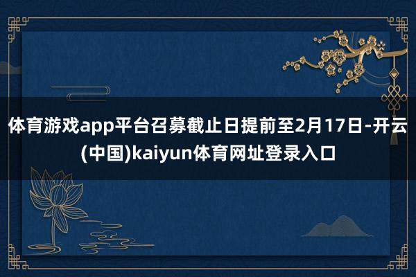 体育游戏app平台召募截止日提前至2月17日-开云(中国)kaiyun体育网址登录入口